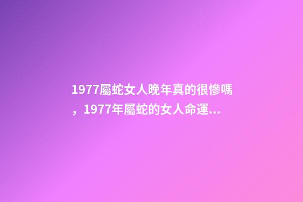 1977屬蛇女人晚年真的很慘嗎，1977年屬蛇的女人命運如何？ 1977年屬蛇女晚年命運，1977年屬蛇的人壽命多大-第1張-觀點-玄機派
